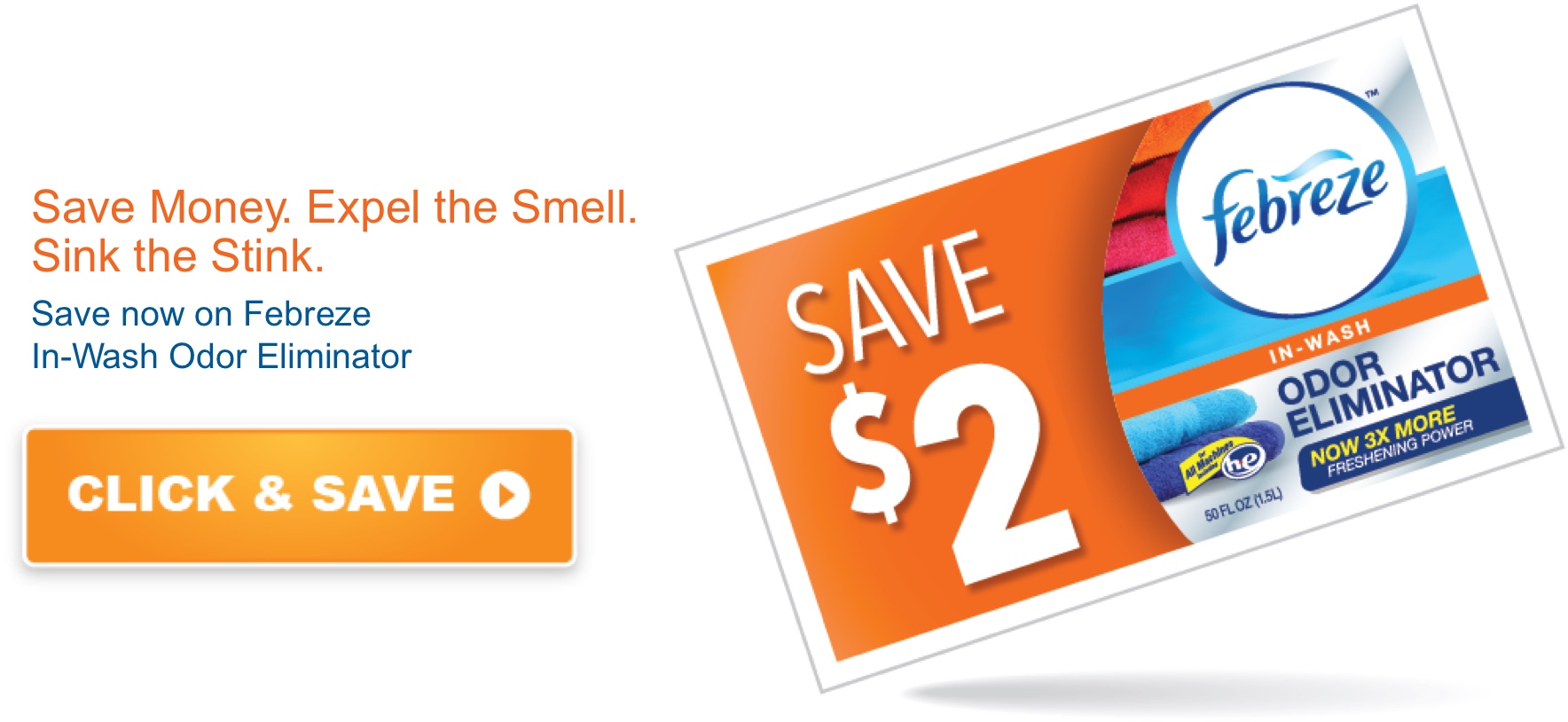 save money. Expel the smell. Sink the stink. save now on Febreze in-wash odor eliminator. Save $2. Click and save.